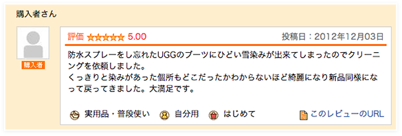 防水スプレーをし忘れたUGGのブーツにひどい雪染みが出来てしまったのでクリーニングを依頼しました。くっきりと染みがあった個所もどこだったかわからないほど綺麗になり新品同様になって戻ってきました。大満足です。